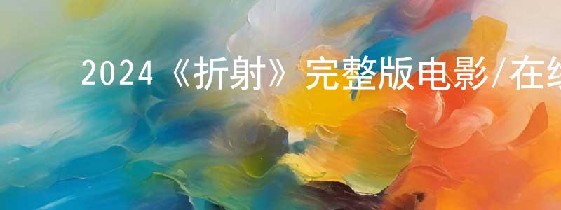 陈修琪的动漫综艺大全,2024《折射》完整版电影/在线观看/百度云-美剧天堂